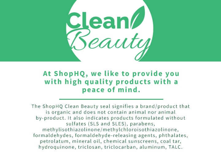 CLEAN BEAUTY At ShopHQ, we like to provide you with high quality products with a peace of mind.