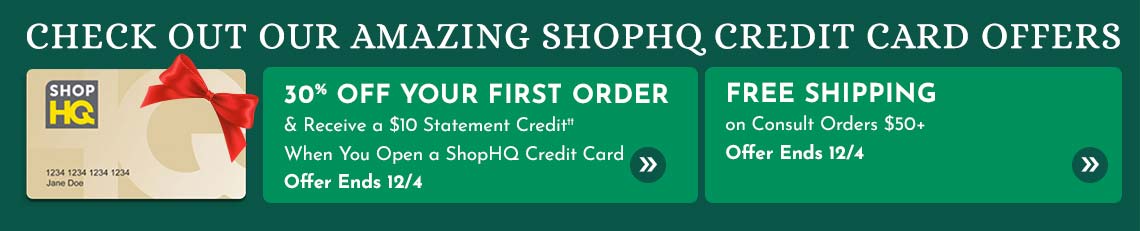 30% Off Your First Order  & Receive a $10 Statement Credit†† When you open a ShopHQ Credit Card Today. Offer Ends 12.4 | Free Shipping on Consult Orders $50+ Offer Ends 12.4 |