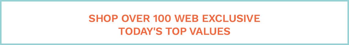 SHOP OVER 100 WEB EXCLUSIVE TODAY'S TOP VALUES