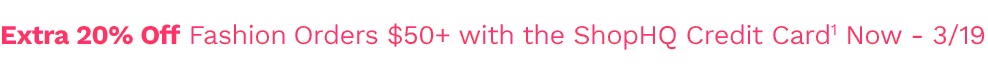 Extra 20% Off Fashion Orders $50+ with the ShopHQ Credit Card1 Now 3-19, Free Shipping Shopping Network | Enjoy Free Shipping on Orders $75+